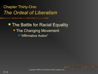 Copyright ©2004 by the McGraw-Hill Companies, Inc.
31-12
 The Battle for Racial Equality
 The Changing Movement
 “Affirmative Action”
Chapter Thirty-One:
The Ordeal of Liberalism
 