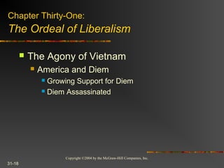 Copyright ©2004 by the McGraw-Hill Companies, Inc.
31-18
 The Agony of Vietnam
 America and Diem
 Growing Support for Diem
 Diem Assassinated
Chapter Thirty-One:
The Ordeal of Liberalism
 