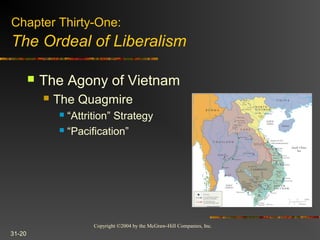 Copyright ©2004 by the McGraw-Hill Companies, Inc.
31-20
 The Agony of Vietnam
 The Quagmire
 “Attrition” Strategy
 “Pacification”
Chapter Thirty-One:
The Ordeal of Liberalism
 