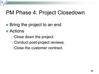 PM Phase 4: Project Closedown
 Bring the project to an end
 Actions
Close down the project.
Conduct post-project reviews.
Close the customer contract.
23
 