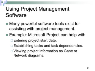 Using Project Management
Software
 Many powerful software tools exist for
assisting with project management.
 Example: Microsoft Project can help with
Entering project start date.
Establishing tasks and task dependencies.
Viewing project information as Gantt or
Network diagrams.
34
 