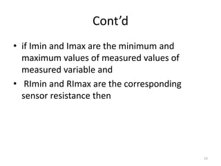 Cont’d
• if Imin and Imax are the minimum and
maximum values of measured values of
measured variable and
• RImin and RImax are the corresponding
sensor resistance then
15
 