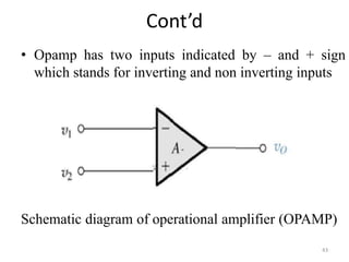 Cont’d
• Opamp has two inputs indicated by – and + sign
which stands for inverting and non inverting inputs
Schematic diagram of operational amplifier (OPAMP)
43
 