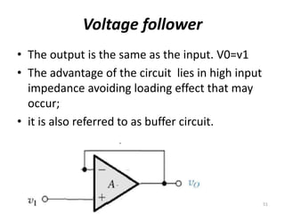 Voltage follower
• The output is the same as the input. V0=v1
• The advantage of the circuit lies in high input
impedance avoiding loading effect that may
occur;
• it is also referred to as buffer circuit.
• v
51
 