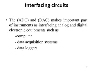 Interfacing circuits
• The (ADC) and (DAC) makes important part
of instruments as interfacing analog and digital
electronic equipments such as
-computer
- data acquisition systems
- data loggers.
64
 