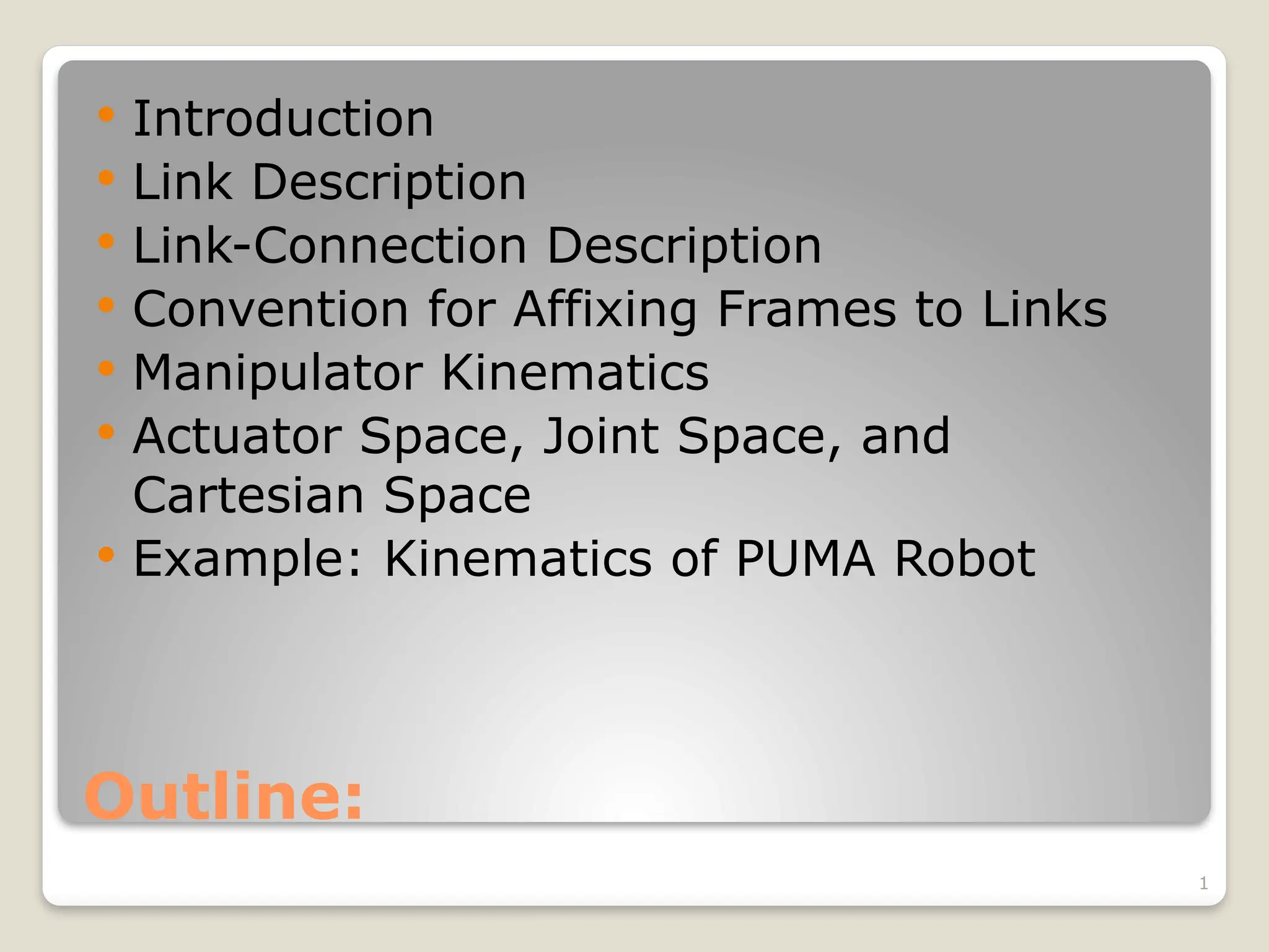 1
Outline:
 Introduction
 Link Description
 Link-Connection Description
 Convention for Affixing Frames to Links
 Manipulator Kinematics
 Actuator Space, Joint Space, and
Cartesian Space
 Example: Kinematics of PUMA Robot
 