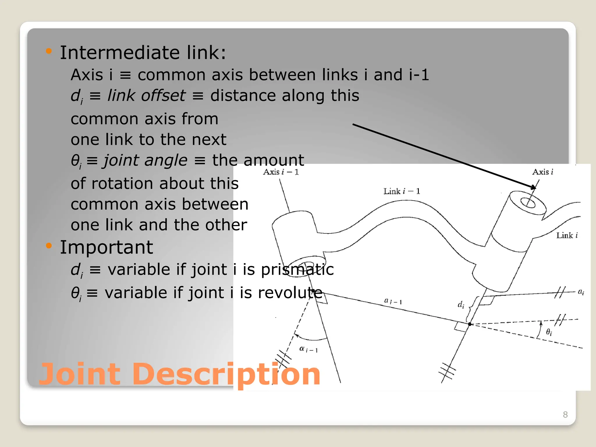 8
Joint Description
 Intermediate link:
Axis i common axis between links i and i-1
≡
di ≡ link offset distance along this
≡
common axis from
one link to the next
θi ≡ joint angle the amount
≡
of rotation about this
common axis between
one link and the other
 Important
di variable if joint i is prismatic
≡
θi variable if joint i is revolute
≡
 