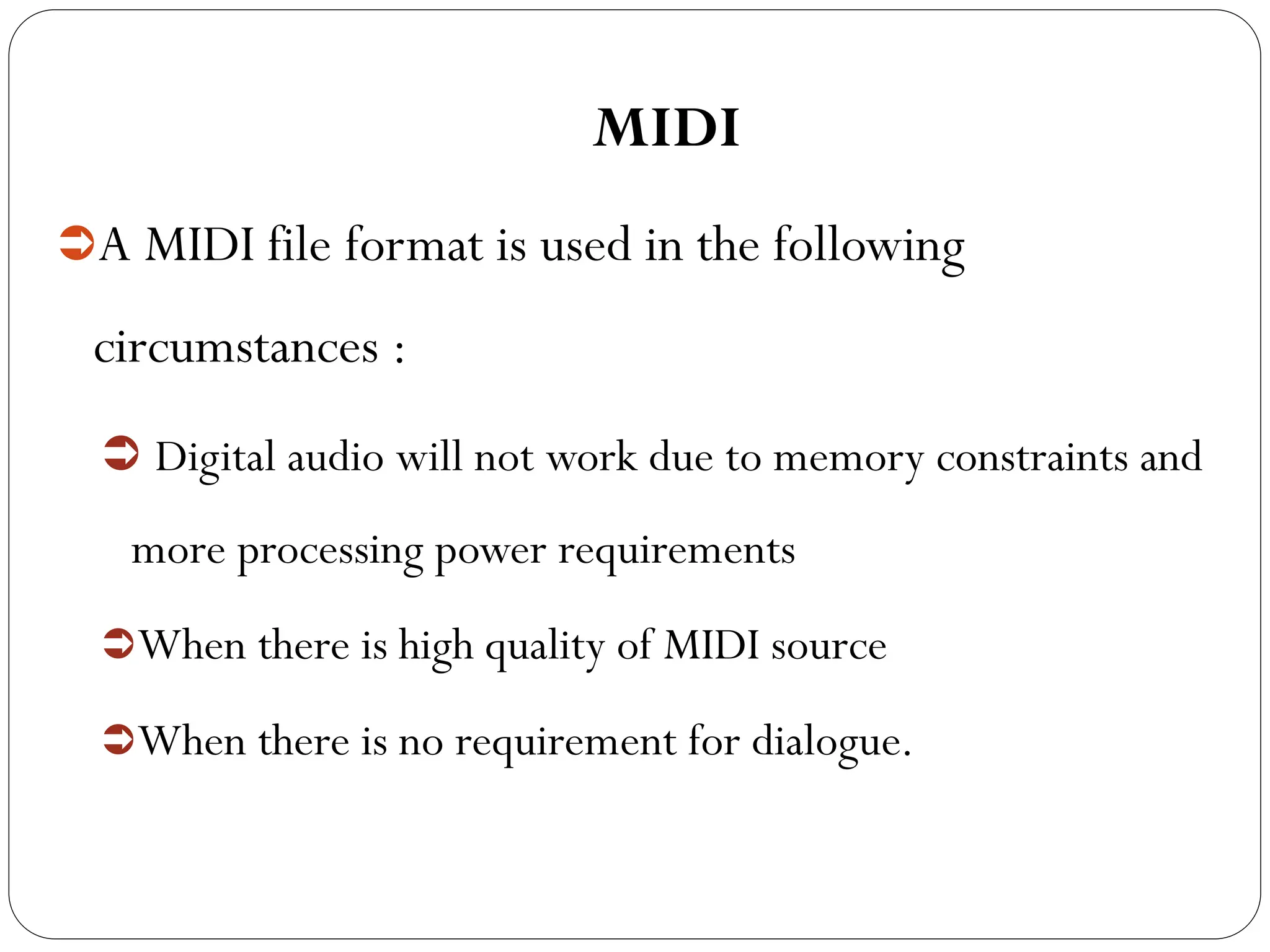 MIDI
A MIDI file format is used in the following
circumstances :
 Digital audio will not work due to memory constraints and
more processing power requirements
When there is high quality of MIDI source
When there is no requirement for dialogue.
 
