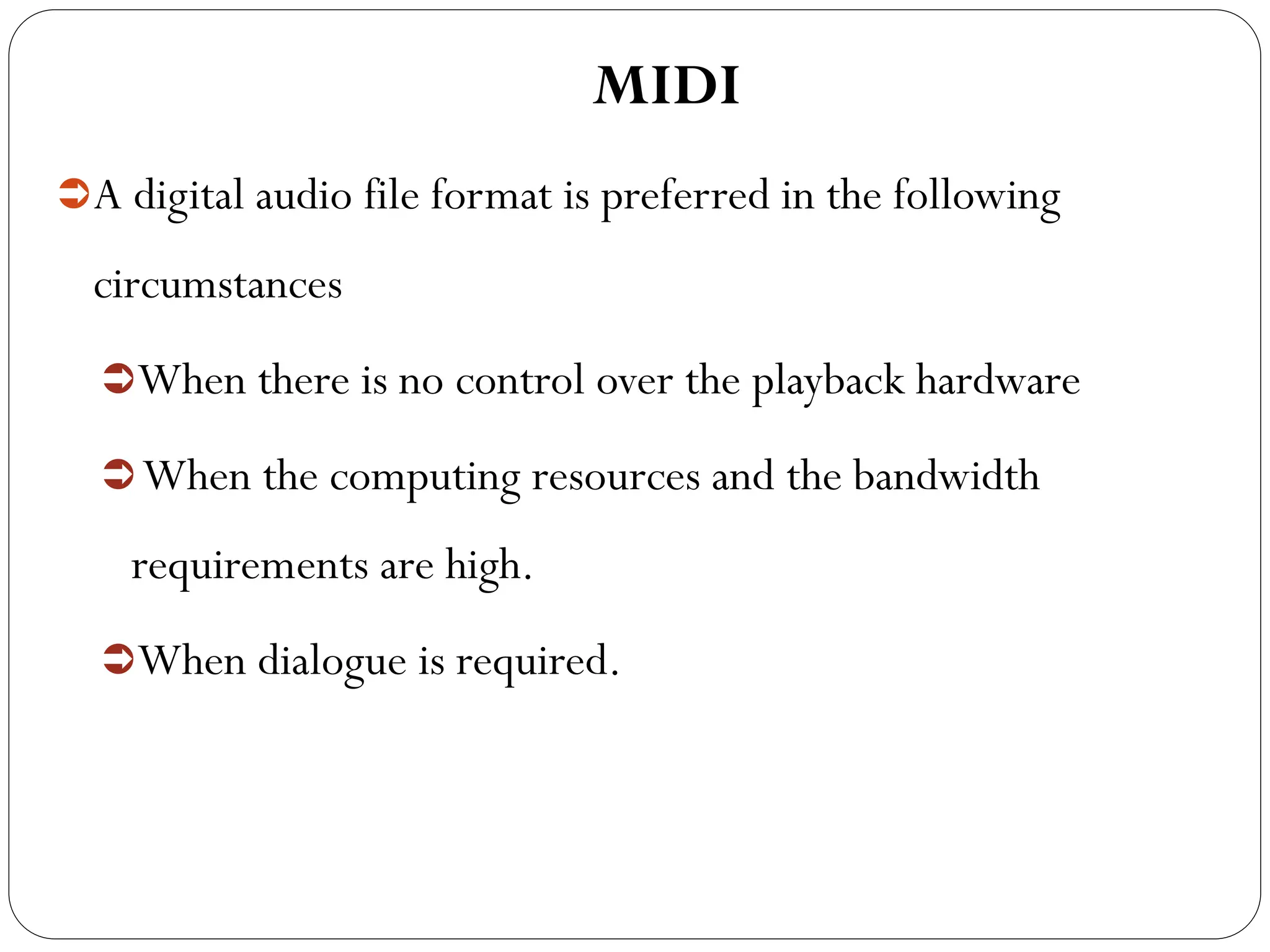 A digital audio file format is preferred in the following
circumstances
When there is no control over the playback hardware
When the computing resources and the bandwidth
requirements are high.
When dialogue is required.
MIDI
 