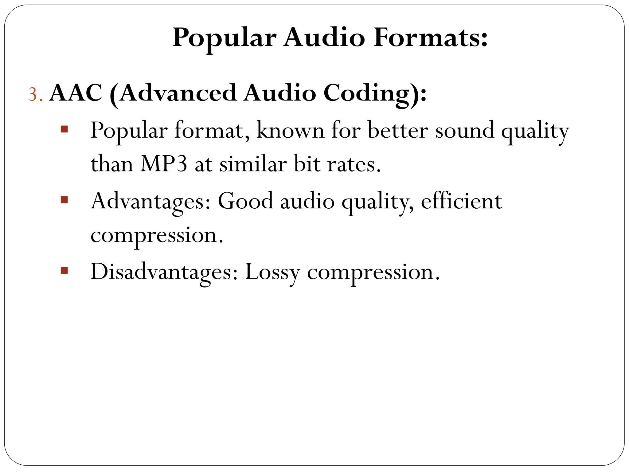 Popular Audio Formats:
3. AAC (Advanced Audio Coding):
 Popular format, known for better sound quality
than MP3 at similar bit rates.
 Advantages: Good audio quality, efficient
compression.
 Disadvantages: Lossy compression.
 