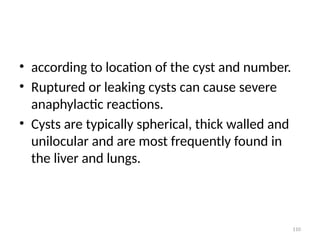 110
• according to location of the cyst and number.
• Ruptured or leaking cysts can cause severe
anaphylactic reactions.
• Cysts are typically spherical, thick walled and
unilocular and are most frequently found in
the liver and lungs.
 