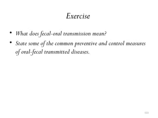 113
Exercise
• What does fecal-oral transmission mean?
• State some of the common preventive and control measures
of oral-fecal transmitted diseases.
 