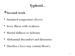 12
Typhoid…
Second week
• Sustained temperature (fever)
• Sever illness with weakness
• Mental dullness or delirium
• Abdominal discomfort and distension
• Diarrhea ( feces may contain blood )
 