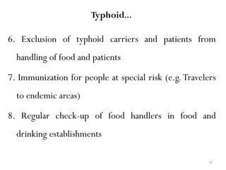 17
Typhoid…
6. Exclusion of typhoid carriers and patients from
handling of food and patients
7. Immunization for people at special risk (e.g.Travelers
to endemic areas)
8. Regular check-up of food handlers in food and
drinking establishments
 