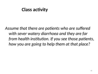 48
Class activity
Assume that there are patients who are suffered
with sever watery diarrhoea and they are far
from health institution. If you see those patients,
how you are going to help them at that place?
 