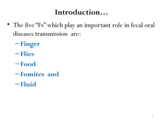 5
Introduction…
• The five “Fs” which play an important role in fecal oral
diseases transmission are:
–Finger
–Flies
–Food
–Fomites and
–Fluid
 