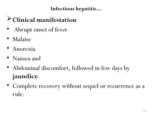 53
Infectious hepatitis…
Clinical manifestation
• Abrupt onset of fever
• Malaise
• Anorexia
• Nausea and
• Abdominal discomfort, followed in few days by
jaundice.
• Complete recovery without sequel or recurrence as a
rule.
 