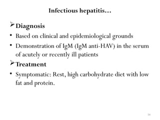 54
Diagnosis
• Based on clinical and epidemiological grounds
• Demonstration of IgM (IgM anti-HAV) in the serum
of acutely or recently ill patients
Treatment
• Symptomatic: Rest, high carbohydrate diet with low
fat and protein.
Infectious hepatitis…
 