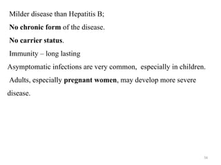 56
Milder disease than Hepatitis B;
No chronic form of the disease.
No carrier status.
Immunity – long lasting
Asymptomatic infections are very common, especially in children.
Adults, especially pregnant women, may develop more severe
disease.
 