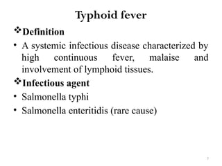 7
Typhoid fever
Definition
• A systemic infectious disease characterized by
high continuous fever, malaise and
involvement of lymphoid tissues.
Infectious agent
• Salmonella typhi
• Salmonella enteritidis (rare cause)
 