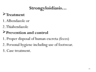 88
Strongyloidiasis…
Treatment
1.Albendazole or
2.Thiabendazole
Prevention and control
1. Proper disposal of human excreta (feces)
2. Personal hygiene including use of footwear.
3. Case treatment.
 