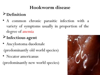 90
Hookworm disease
Definition
• A common chronic parasitic infection with a
variety of symptoms usually in proportion of the
degree of anemia
Infectious agent
• Ancylostoma duodenale
(predominantly old world species)
• Necator americanus
(predominantly new world species)
 