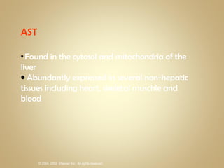 AST  Found in the cytosol and mitochondria of the liver Abundantly expressed in several non-hepatic tissues including heart, skeletal muschle and blood 
