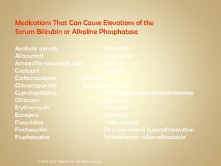 Medications That Can Cause Elevations of the Serum Bilirubin or Alkaline Phosphatase Anabolic steroids  Gold salts Allopurinol  Imipramine Amoxicillin-clavulanic acid  Indinivir Captopril  Iprindole Carbamazepine  Nevirapine Chlorpropamide  Methyltestosterone Cyproheptadine.  Methylenedioxymethamphetamine Diltiazem  Oxaprozin Erythromycin  Pizotyline Estrogens  Quinidine Floxuridine  Tolbutamide Flucloxacillin  Total parenteral hyperalimentation Fluphenazine  Trimethoprim-sulfamethoxazole 