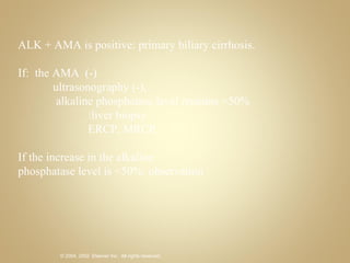 ALK + AMA is positive: primary biliary cirrhosis. If:  the AMA  (-) ultrasonography (-),   alkaline phosphatase level remains >50% :liver biopsy  ERCP, MRCP. If the increase in the alkaline phosphatase level is <50%: observation 