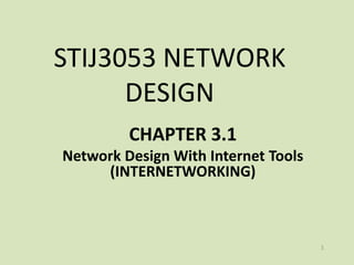 STIJ3053 NETWORK
      DESIGN
         CHAPTER 3.1
Network Design With Internet Tools
     (INTERNETWORKING)



                                     1
 