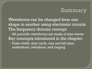  Waveforms can be changed from one
shape to another using electronic circuits
 The frequency domain concept
• All periodic waveforms are made of sine waves
 Key concepts introduced in the chapter:
• Pulse width, duty cycle, rise and fall time,
undershoot, overshoot, and ringing
 