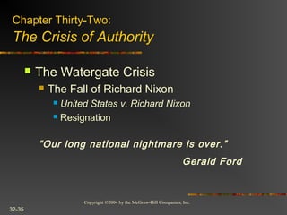 Copyright ©2004 by the McGraw-Hill Companies, Inc.
32-35
 The Watergate Crisis
 The Fall of Richard Nixon
 United States v. Richard Nixon
 Resignation
Chapter Thirty-Two:
The Crisis of Authority
“Our long national nightmare is over.”
Gerald Ford
 