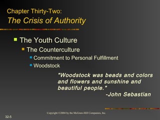 Copyright ©2004 by the McGraw-Hill Companies, Inc.
32-5
 The Youth Culture
 The Counterculture
 Commitment to Personal Fulfillment
 Woodstock
Chapter Thirty-Two:
The Crisis of Authority
"Woodstock was beads and colors
and flowers and sunshine and
beautiful people." 
-John Sebastian
 