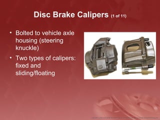 Disc Brake Calipers (1 of 11)
• Bolted to vehicle axle
housing (steering
knuckle)
• Two types of calipers:
fixed and
sliding/floating
 