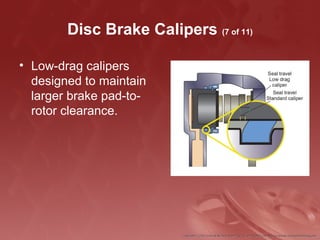 Disc Brake Calipers (7 of 11)
• Low-drag calipers
designed to maintain
larger brake pad-to-
rotor clearance.
 