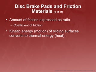 Disc Brake Pads and Friction
Materials (3 of 11)
• Amount of friction expressed as ratio
– Coefficient of friction
• Kinetic energy (motion) of sliding surfaces
converts to thermal energy (heat).
 