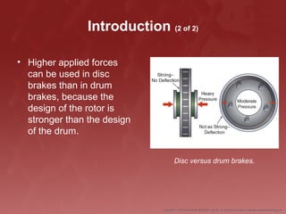 Introduction (2 of 2)
• Higher applied forces
can be used in disc
brakes than in drum
brakes, because the
design of the rotor is
stronger than the design
of the drum.
Disc versus drum brakes.
 