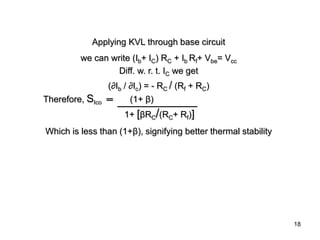 18
Applying KVL through base circuit
we can write (Ib+ IC) RC + Ib Rf+ Vbe= Vcc
Diff. w. r. t. IC we get
(∂Ib / ∂Ic) = - RC / (Rf + RC)
Therefore, SIco ═ (1+ β)
1+ [βRC/(RC+ Rf)]
Which is less than (1+β), signifying better thermal stability
 