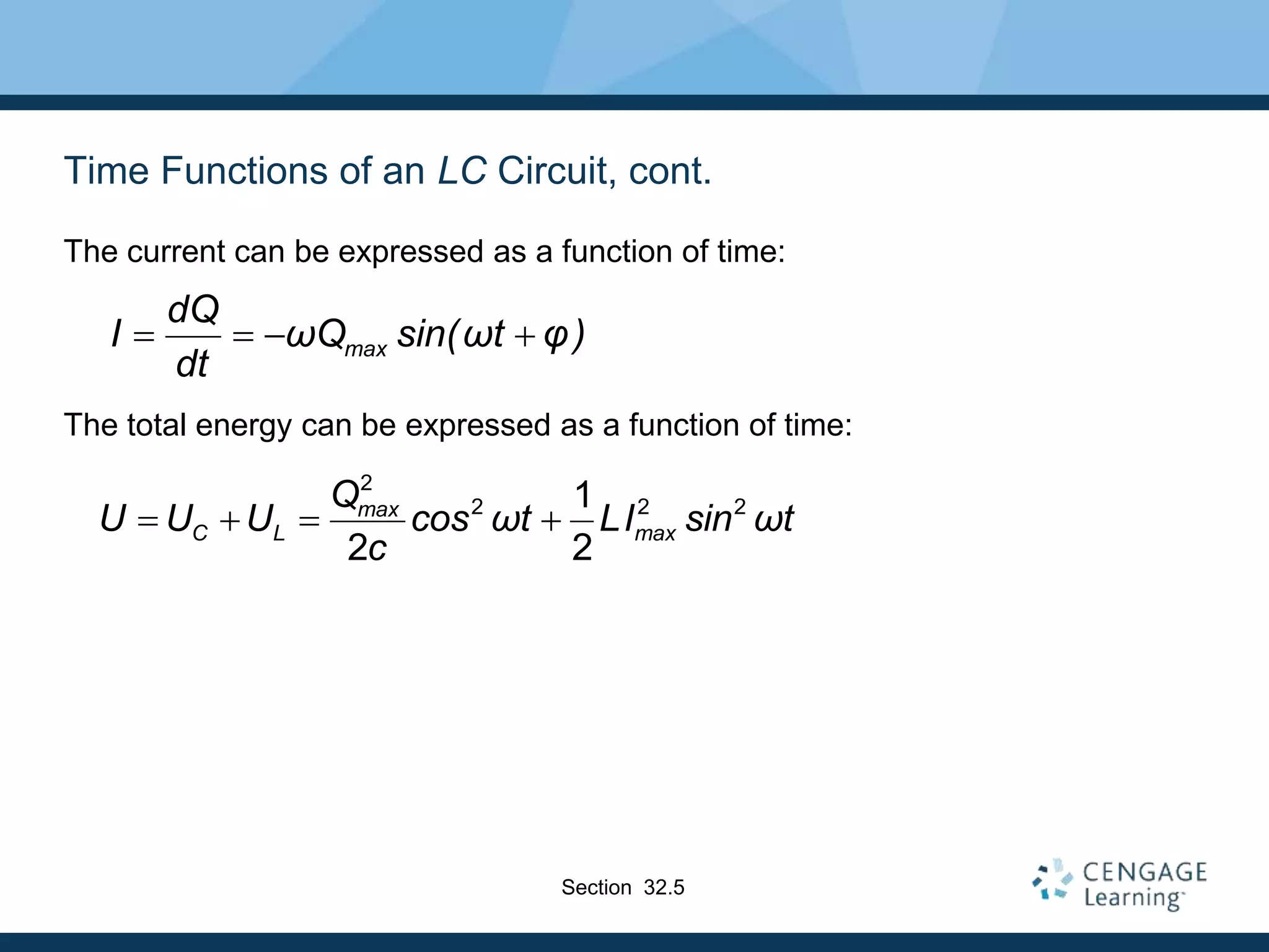 Time Functions of an LC Circuit, cont.
The current can be expressed as a function of time:
The total energy can be expressed as a function of time:
max
dQ
I ωQ sin(ωt φ)
dt
   
2
2 2 2
1
2 2
max
C L max
Q
U U U cos ωt LI sin ωt
c
   
Section 32.5
 