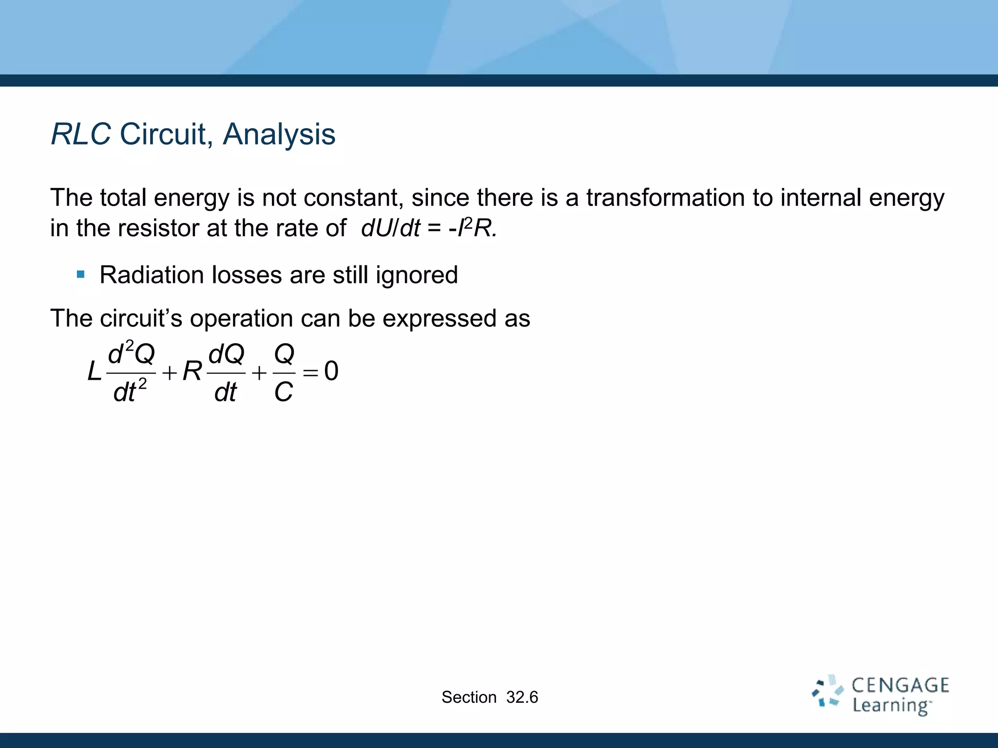 RLC Circuit, Analysis
The total energy is not constant, since there is a transformation to internal energy
in the resistor at the rate of dU/dt = -I2R.
 Radiation losses are still ignored
The circuit’s operation can be expressed as
2
2
0
d Q dQ Q
L R
dt dt C
  
Section 32.6
 