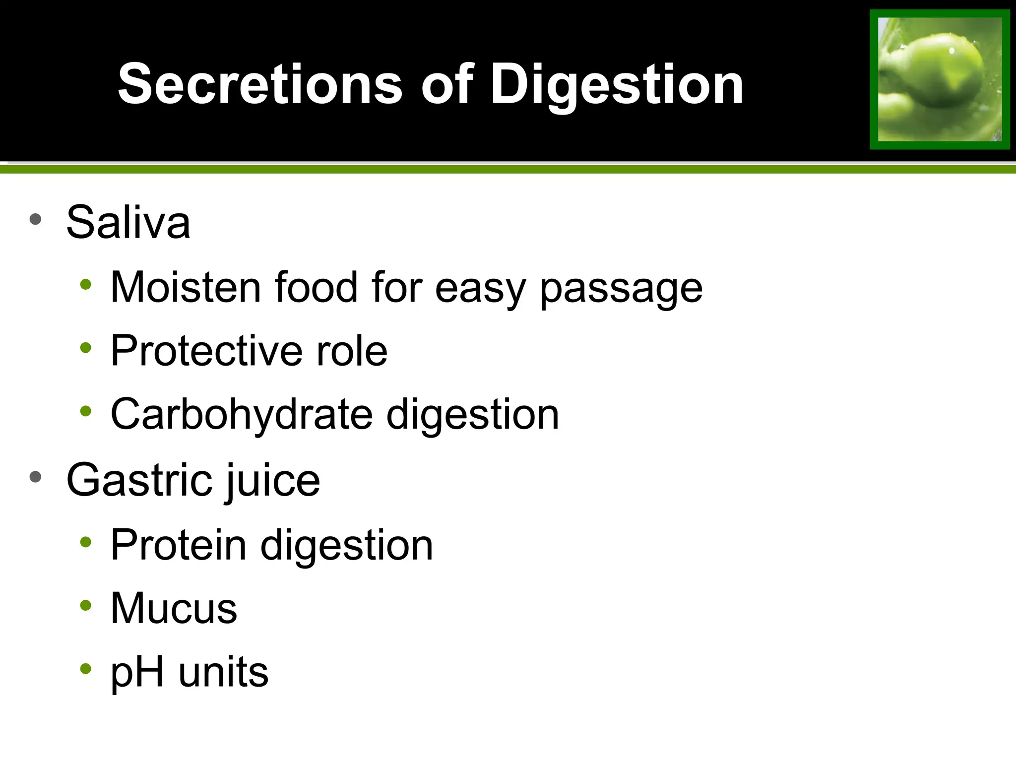 Secretions of DigestionSecretions of Digestion
• Saliva
• Moisten food for easy passage
• Protective role
• Carbohydrate digestion
• Gastric juice
• Protein digestion
• Mucus
• pH units
 