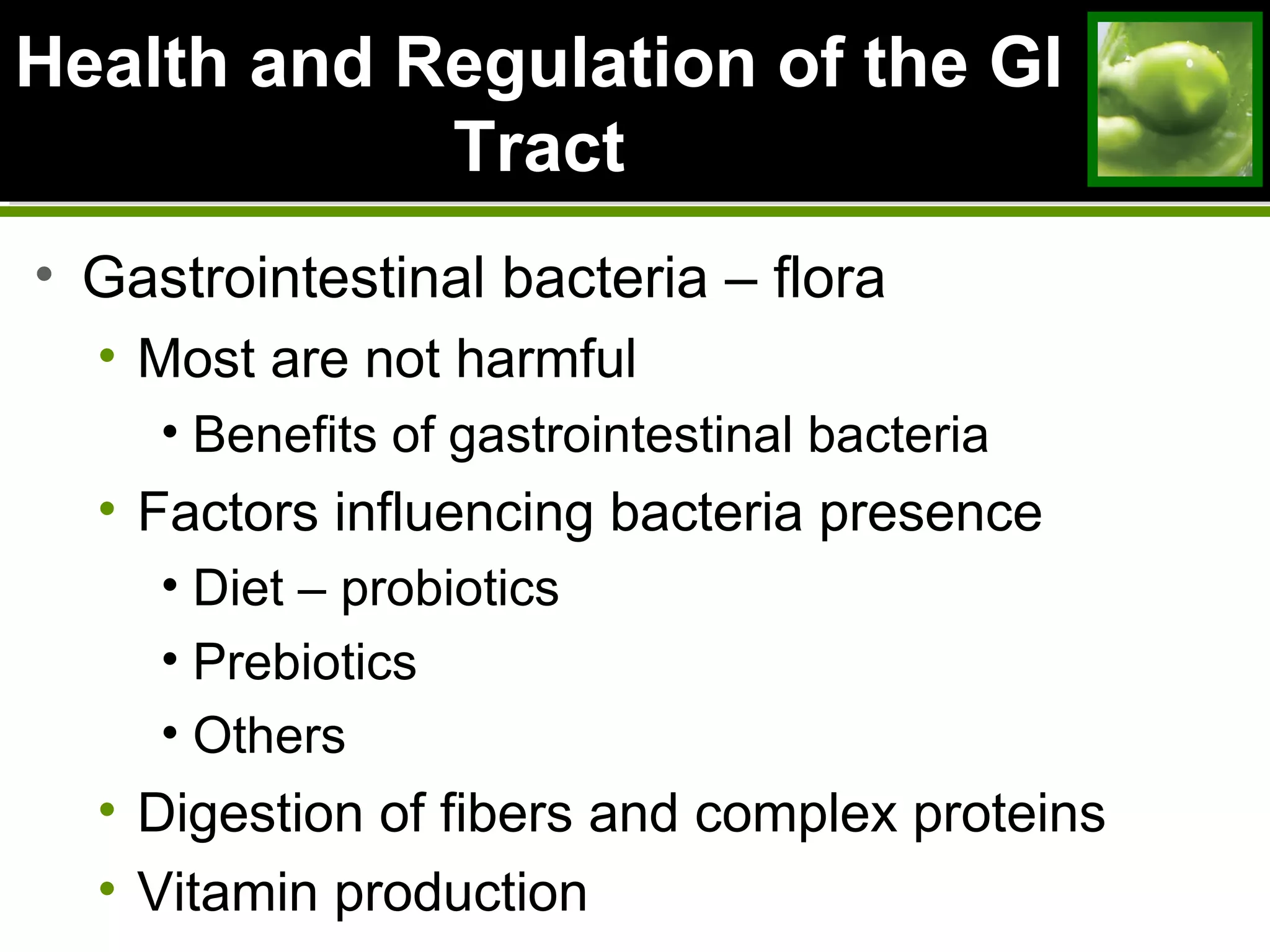 Health and Regulation of the GIHealth and Regulation of the GI
TractTract
• Gastrointestinal bacteria – flora
• Most are not harmful
• Benefits of gastrointestinal bacteria
• Factors influencing bacteria presence
• Diet – probiotics
• Prebiotics
• Others
• Digestion of fibers and complex proteins
• Vitamin production
 