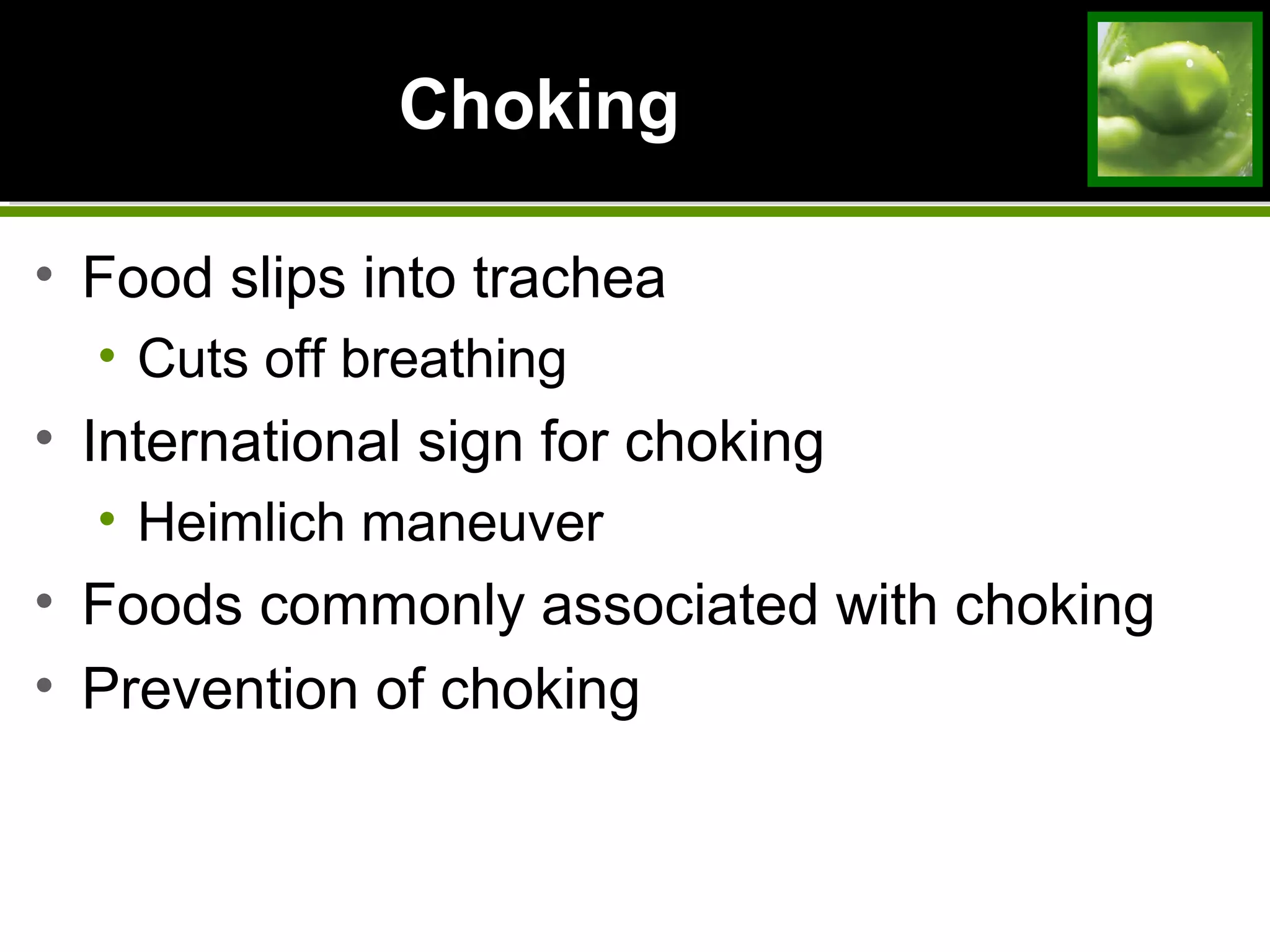 ChokingChoking
• Food slips into trachea
• Cuts off breathing
• International sign for choking
• Heimlich maneuver
• Foods commonly associated with choking
• Prevention of choking
 