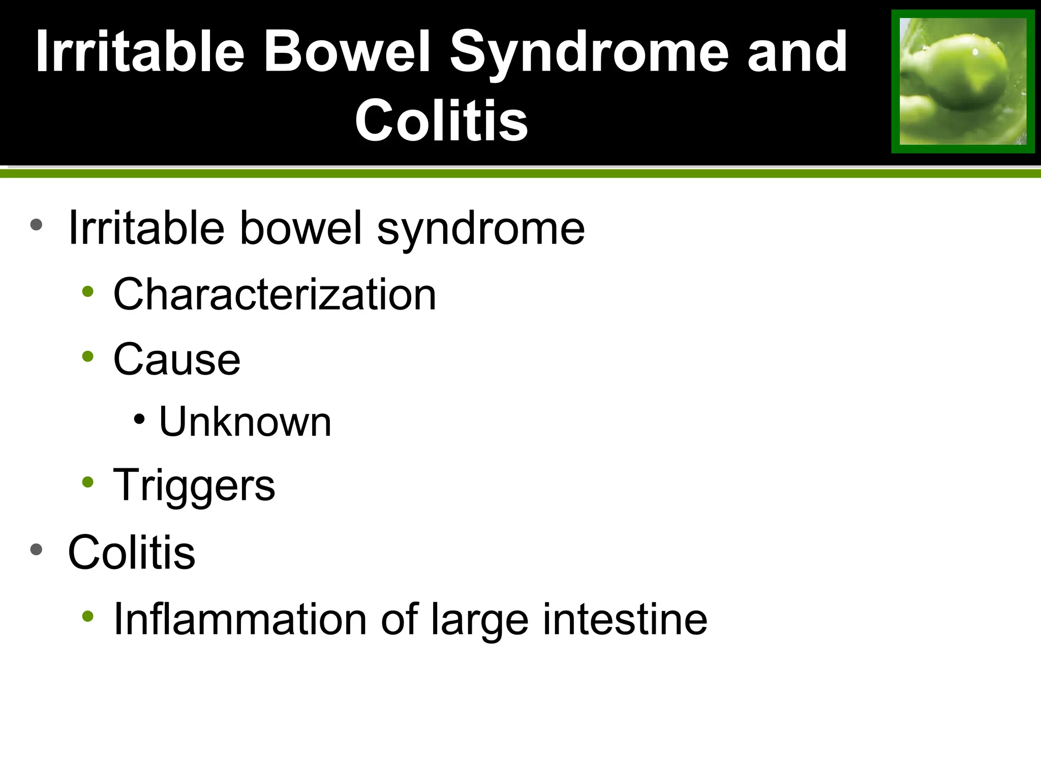 Irritable Bowel Syndrome and
Colitis
• Irritable bowel syndrome
• Characterization
• Cause
• Unknown
• Triggers
• Colitis
• Inflammation of large intestine
 