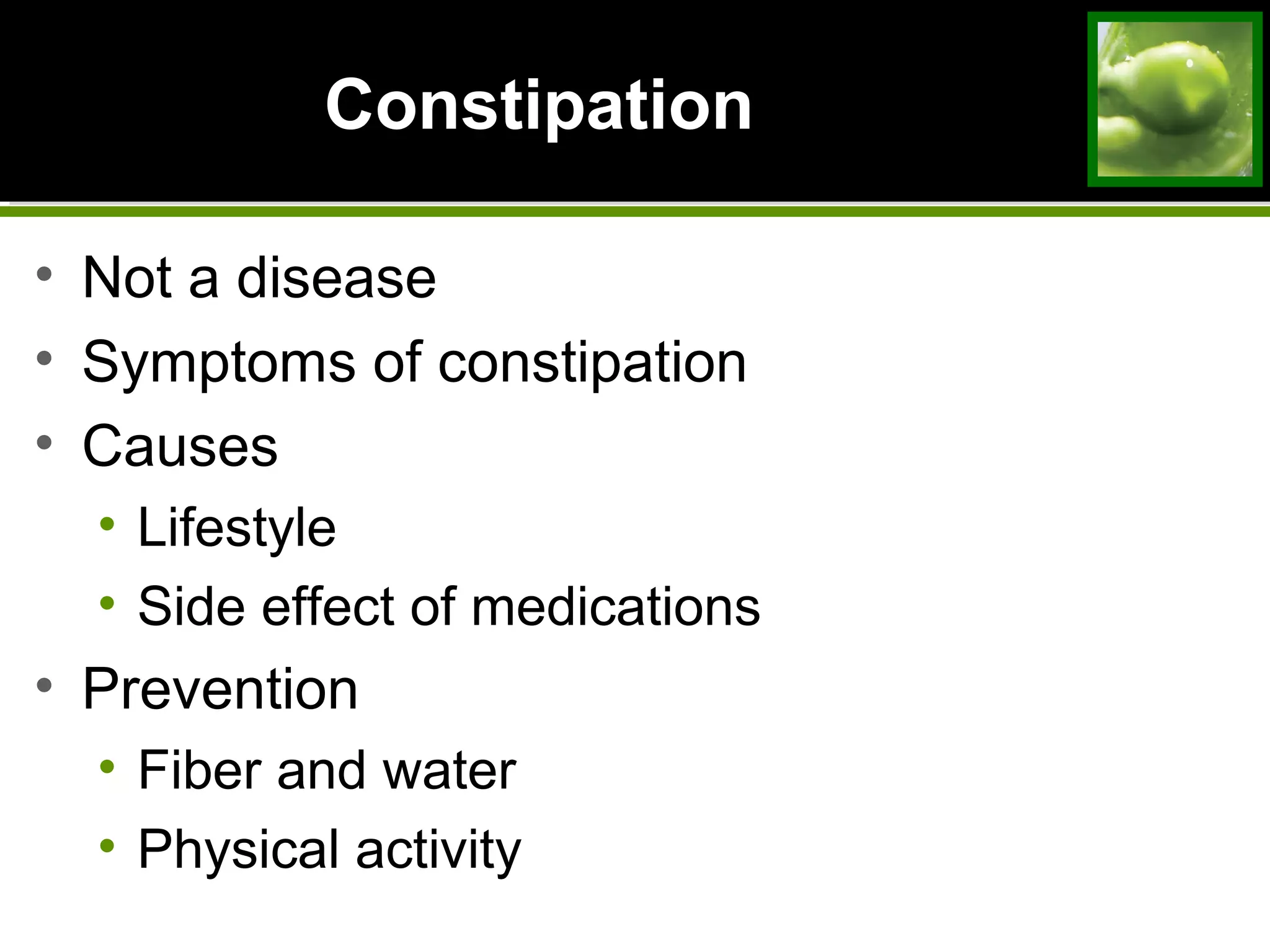 ConstipationConstipation
• Not a disease
• Symptoms of constipation
• Causes
• Lifestyle
• Side effect of medications
• Prevention
• Fiber and water
• Physical activity
 