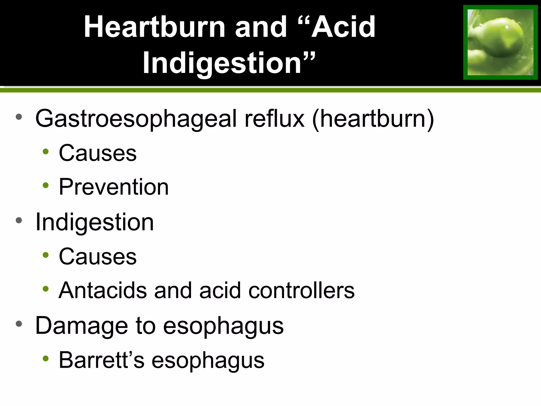 Heartburn andHeartburn and “Acid“Acid
Indigestion”Indigestion”
• Gastroesophageal reflux (heartburn)
• Causes
• Prevention
• Indigestion
• Causes
• Antacids and acid controllers
• Damage to esophagus
• Barrett’s esophagus
 
