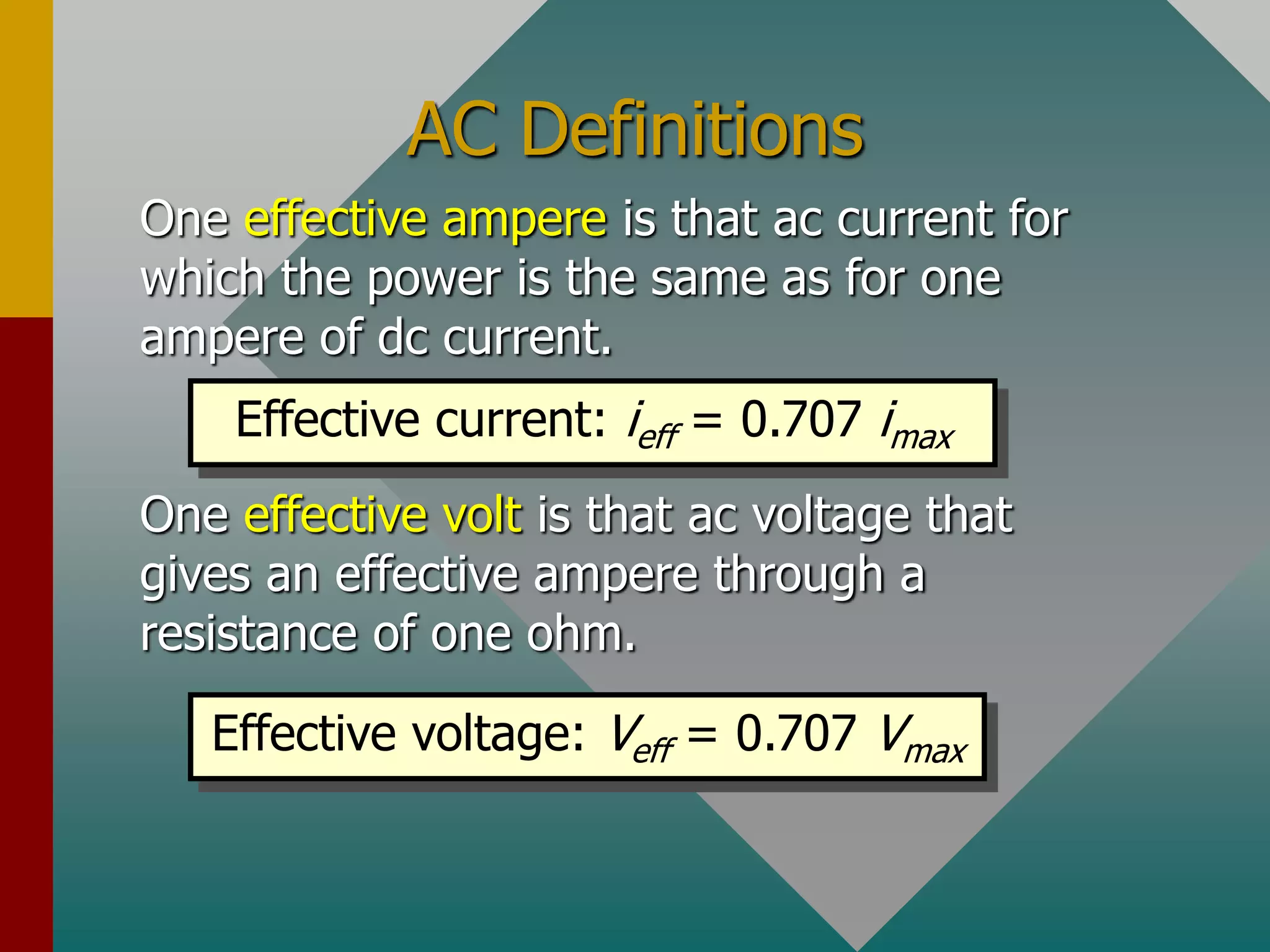 AC Definitions
One effective ampere is that ac current for
which the power is the same as for one
ampere of dc current.
One effective volt is that ac voltage that
gives an effective ampere through a
resistance of one ohm.
Effective current: ieff = 0.707 imax
Effective voltage: Veff = 0.707 Vmax
 