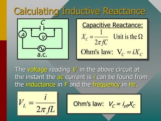 Calculating Inductive Reactance
Capacitive Reactance:
1
Unit is the
2
C
X
fC

 
Ohm's law: VC C
iX

The voltage reading V in the above circuit at
the instant the ac current is i can be found from
the inductance in F and the frequency in Hz.
2
L
i
V
fL


A V
a.c.
C
Ohm’s law: VC = ieffXC
 