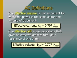 AC Definitions
One effective ampere is that ac current for
which the power is the same as for one
ampere of dc current.
One effective volt is that ac voltage that
gives an effective ampere through a
resistance of one ohm.
Effective current: ieff = 0.707 imax
Effective voltage: Veff = 0.707 Vmax
 