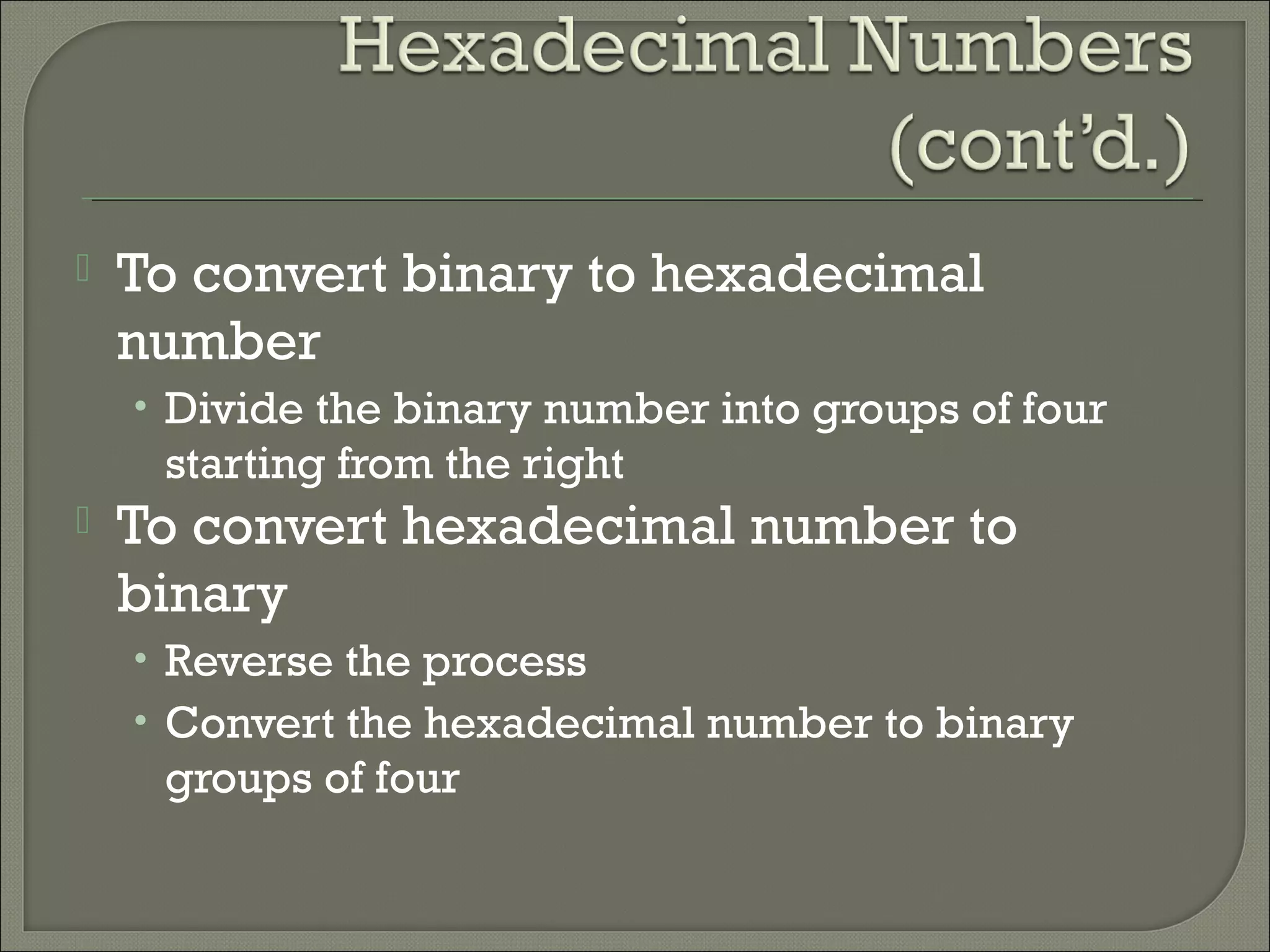  To convert binary to hexadecimal
number
• Divide the binary number into groups of four
starting from the right
 To convert hexadecimal number to
binary
• Reverse the process
• Convert the hexadecimal number to binary
groups of four
 